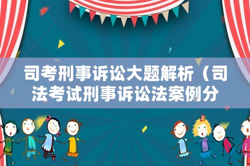 司考刑事訴訟大題解析（司法考試刑事訴訟法案例分析題及答案）
