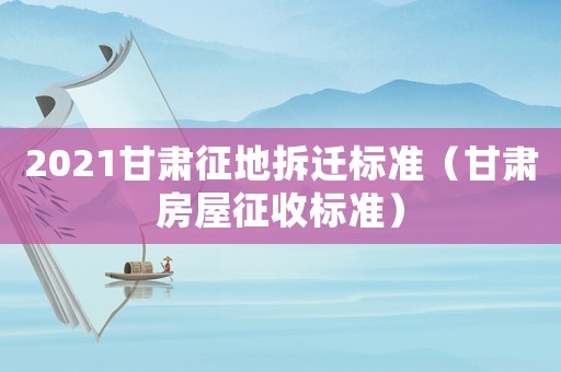 2021甘肅征地拆遷標準（甘肅房屋征收標準）