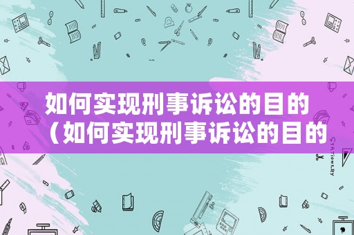 如何實現(xiàn)刑事訴訟的目的（如何實現(xiàn)刑事訴訟的目的和程序）