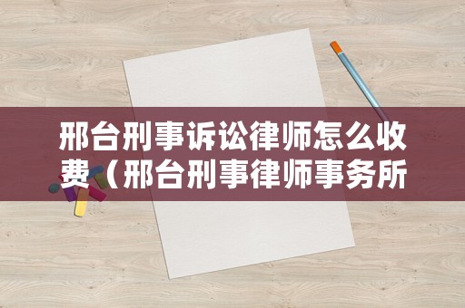邢臺刑事訴訟律師怎么收費（邢臺刑事律師事務所排名）
