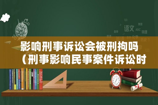 影響刑事訴訟會被刑拘嗎（刑事影響民事案件訴訟時效）