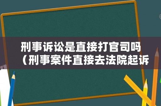 刑事訴訟是直接打官司嗎（刑事案件直接去法院起訴行嗎）