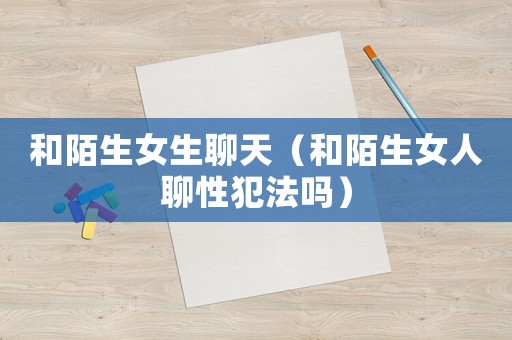 和陌生女生聊天（和陌生女人聊性犯法嗎）