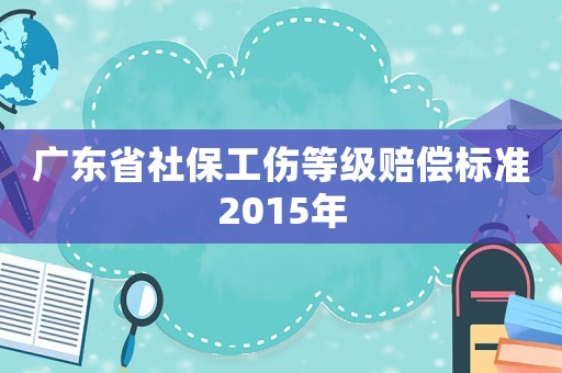 廣東省社保工傷等級賠償標準2015年