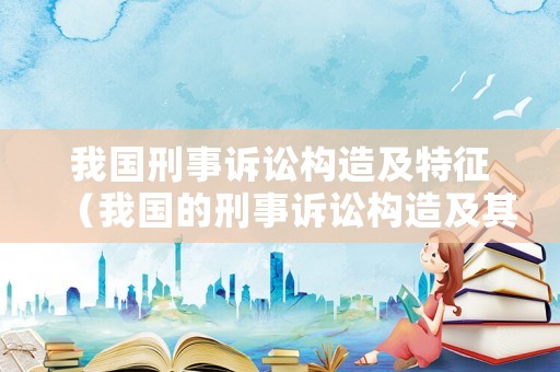 我國刑事訴訟構造及特征（我國的刑事訴訟構造及其特征）