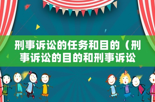 刑事訴訟的任務(wù)和目的（刑事訴訟的目的和刑事訴訟法的目的）