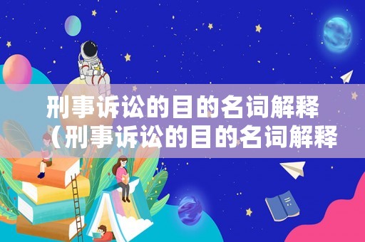 刑事訴訟的目的名詞解釋（刑事訴訟的目的名詞解釋是什么）