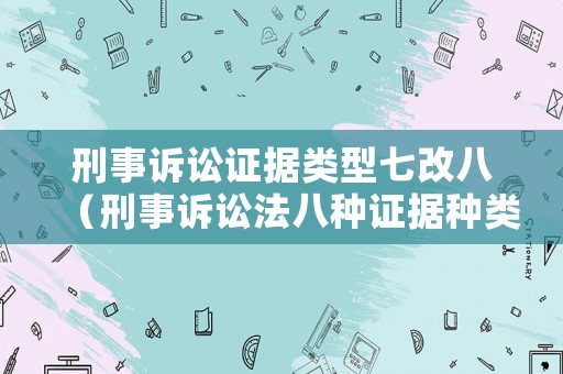 刑事訴訟證據(jù)類(lèi)型七改八（刑事訴訟法八種證據(jù)種類(lèi)）