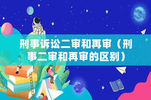 刑事訴訟二審和再審（刑事二審和再審的區別）