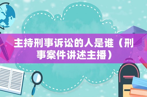 主持刑事訴訟的人是誰（刑事案件講述主播）