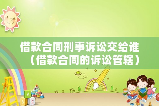 借款合同刑事訴訟交給誰（借款合同的訴訟管轄）