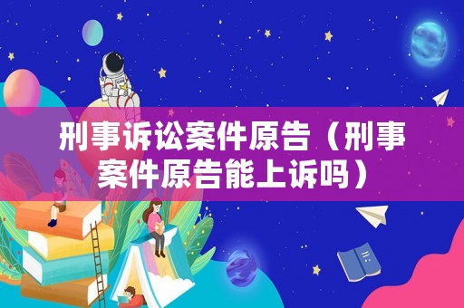 刑事訴訟案件原告（刑事案件原告能上訴嗎）