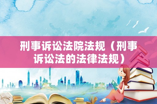 刑事訴訟法院法規(guī)（刑事訴訟法的法律法規(guī)）
