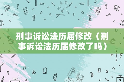 刑事訴訟法歷屆修改（刑事訴訟法歷屆修改了嗎）