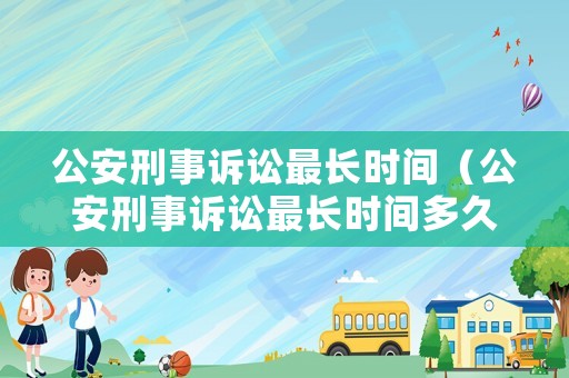 公安刑事訴訟最長時間（公安刑事訴訟最長時間多久開庭）