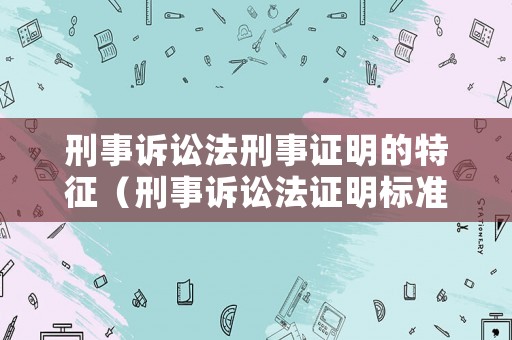 刑事訴訟法刑事證明的特征（刑事訴訟法證明標準法條）