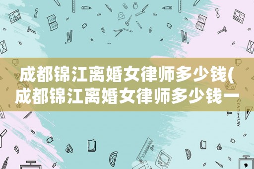 成都錦江離婚女律師多少錢(成都錦江離婚女律師多少錢一次)