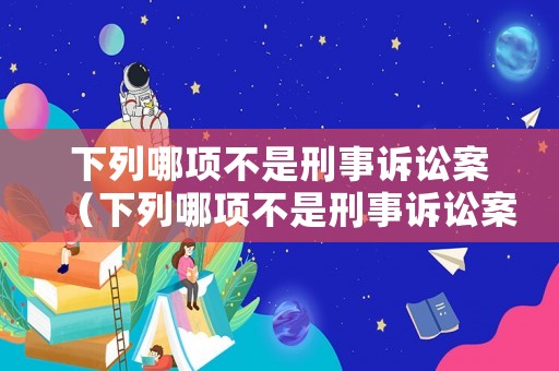 下列哪項(xiàng)不是刑事訴訟案（下列哪項(xiàng)不是刑事訴訟案件的條件）