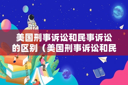 美國刑事訴訟和民事訴訟的區別（美國刑事訴訟和民事訴訟的區別在哪）