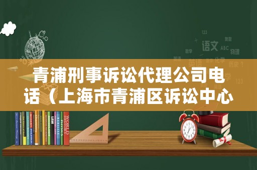 青浦刑事訴訟代理公司電話（上海市青浦區(qū)訴訟中心電話）