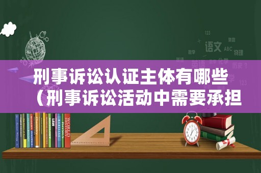 刑事訴訟認證主體有哪些（刑事訴訟活動中需要承擔證明責任的主體）