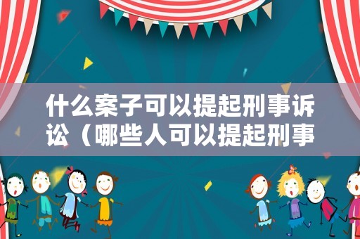 什么案子可以提起刑事訴訟（哪些人可以提起刑事申訴）