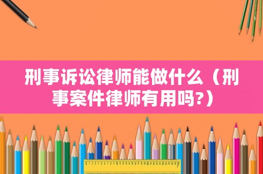 刑事訴訟律師能做什么（刑事案件律師有用嗎?）