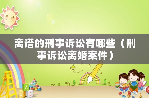 離譜的刑事訴訟有哪些（刑事訴訟離婚案件）