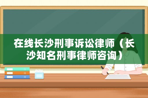 在線長沙刑事訴訟律師（長沙知名刑事律師咨詢）