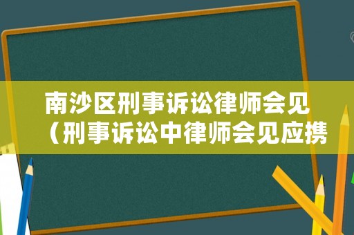 南沙區刑事訴訟律師會見（刑事訴訟中律師會見應攜帶的文件有哪些）