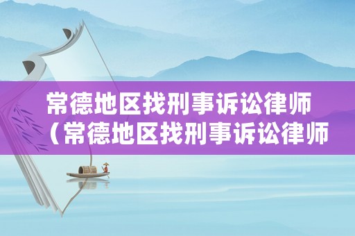 常德地區找刑事訴訟律師（常德地區找刑事訴訟律師電話）
