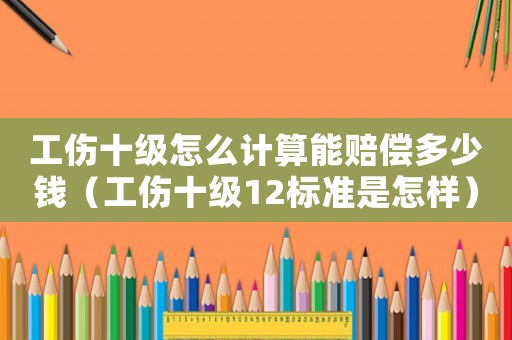 工傷十級怎么計算能賠償多少錢（工傷十級12標準是怎樣）