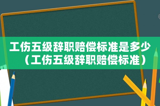 工傷五級辭職賠償標準是多少（工傷五級辭職賠償標準）