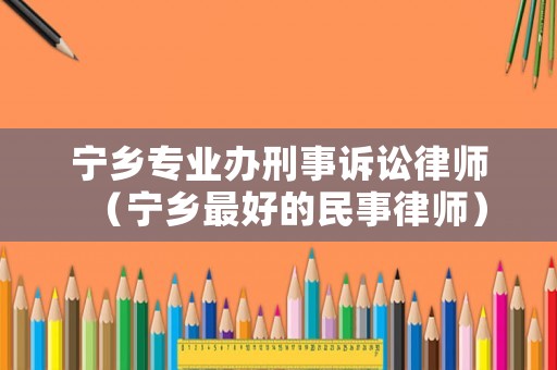 寧鄉專業辦刑事訴訟律師（寧鄉最好的民事律師）