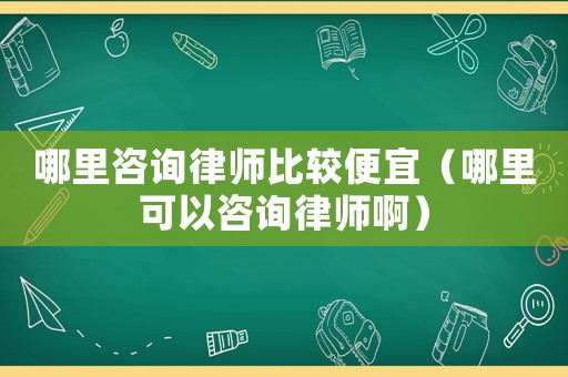 哪里咨詢律師比較便宜（哪里可以咨詢律師啊）