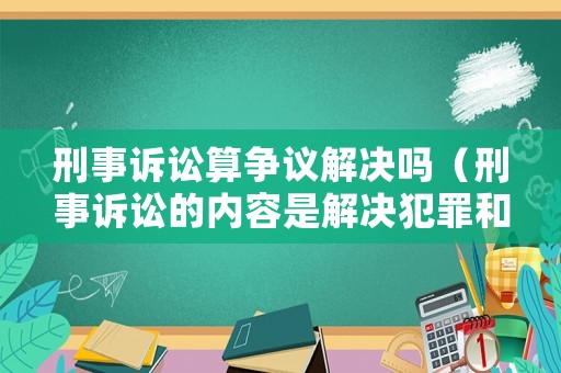 刑事訴訟算爭議解決嗎（刑事訴訟的內容是解決犯罪和刑罰的問題）