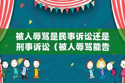 被人辱罵是民事訴訟還是刑事訴訟（被人辱罵能告他嗎）