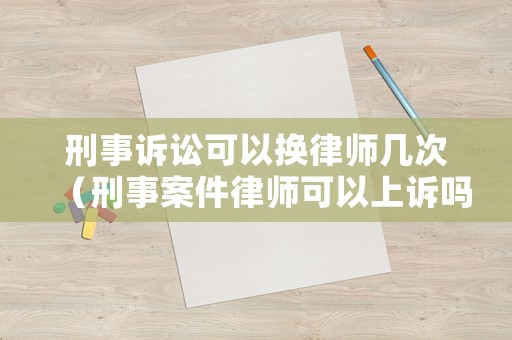 刑事訴訟可以換律師幾次（刑事案件律師可以上訴嗎）