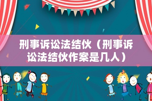 刑事訴訟法結(jié)伙（刑事訴訟法結(jié)伙作案是幾人）