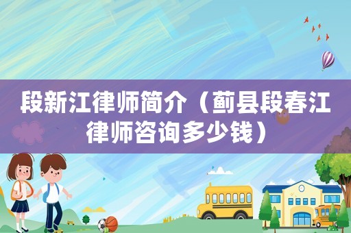 段新江律師簡介（薊縣段春江律師咨詢多少錢）