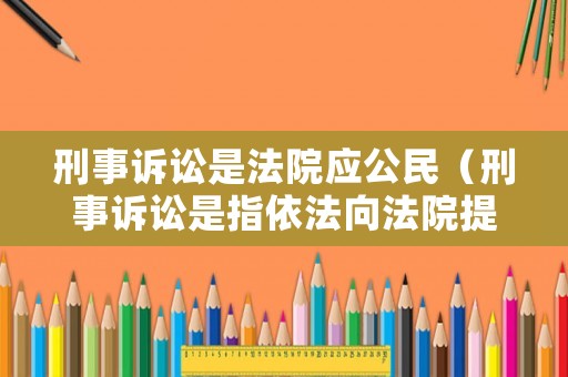 刑事訴訟是法院應(yīng)公民（刑事訴訟是指依法向法院提出訴訟）