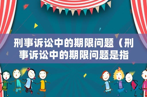 刑事訴訟中的期限問題（刑事訴訟中的期限問題是指）