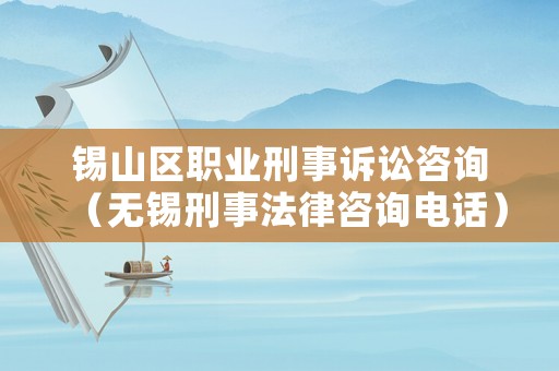 錫山區職業刑事訴訟咨詢（無錫刑事法律咨詢電話）