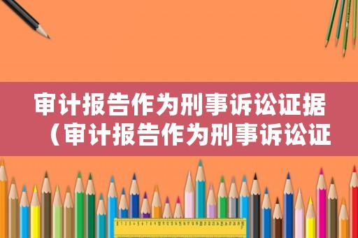 審計報告作為刑事訴訟證據（審計報告作為刑事訴訟證據的依據）