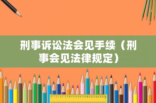 刑事訴訟法會見手續（刑事會見法律規定）