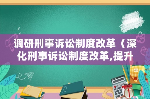 調(diào)研刑事訴訟制度改革（深化刑事訴訟制度改革,提升刑事審判質(zhì)效公安局）