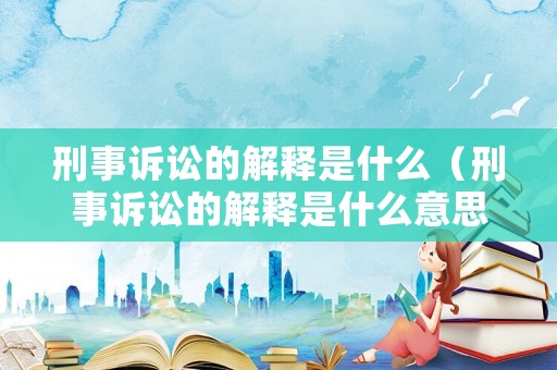 刑事訴訟的解釋是什么（刑事訴訟的解釋是什么意思）