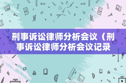 刑事訴訟律師分析會議（刑事訴訟律師分析會議記錄范文）