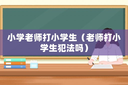 小學老師打小學生（老師打小學生犯法嗎）