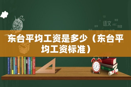 東臺平均工資是多少（東臺平均工資標準）